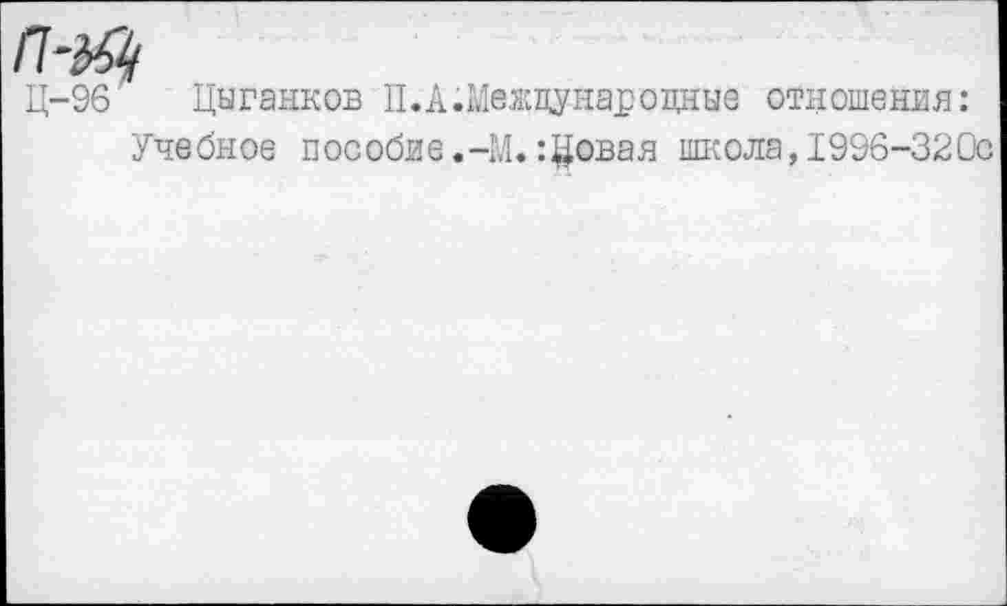 ﻿гш,
Ц-96' Цыганков П.АШвжцунароцные отношения:
Учебное пособие.-М.:2®вая школа,1996-32Ос